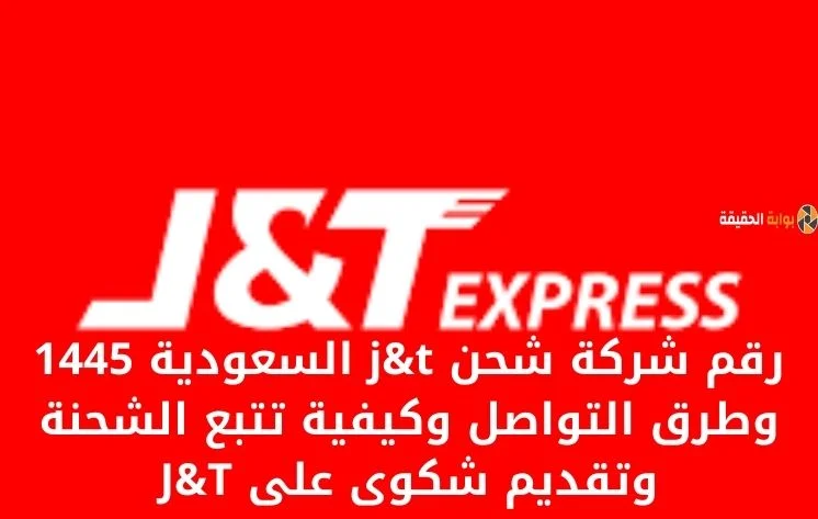 رقم شركة شحن j&t السعودية 1445 وطرق التواصل وكيفية تتبع الشحنة وتقديم شكوى على J&T